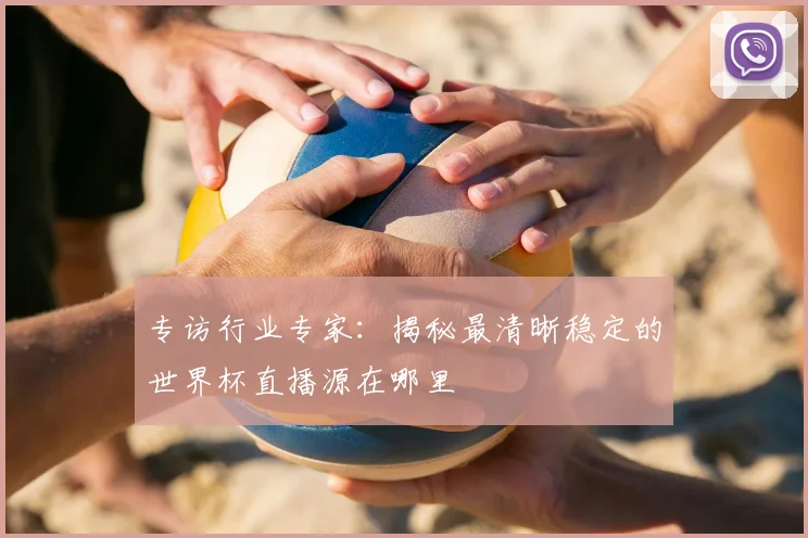 专访行业专家：揭秘最清晰稳定的世界杯直播源在哪里
