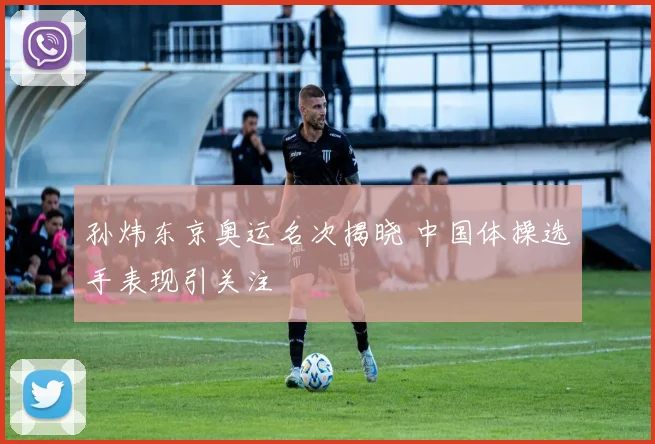 孙炜东京奥运名次揭晓 中国体操选手表现引关注