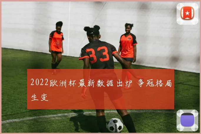 2022欧洲杯最新数据出炉 争冠格局生变