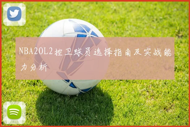 NBA2OL2控卫球员选择指南及实战能力分析