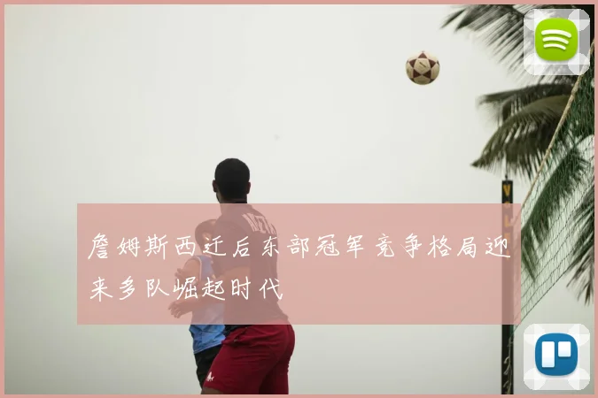 詹姆斯西迁后东部冠军竞争格局迎来多队崛起时代