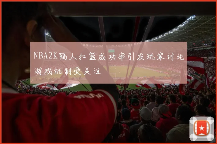 NBA2K隔人扣篮成功率引发玩家讨论游戏机制受关注