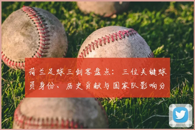 荷兰足球三剑客盘点：三位关键球员身份、历史贡献与国家队影响分析