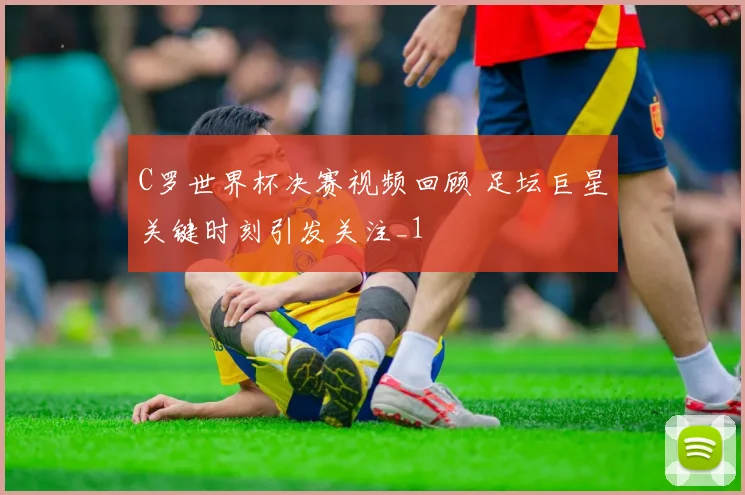 C罗世界杯决赛视频回顾 足坛巨星关键时刻引发关注_1