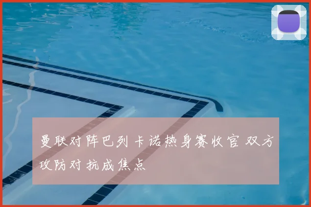 曼联对阵巴列卡诺热身赛收官 双方攻防对抗成焦点