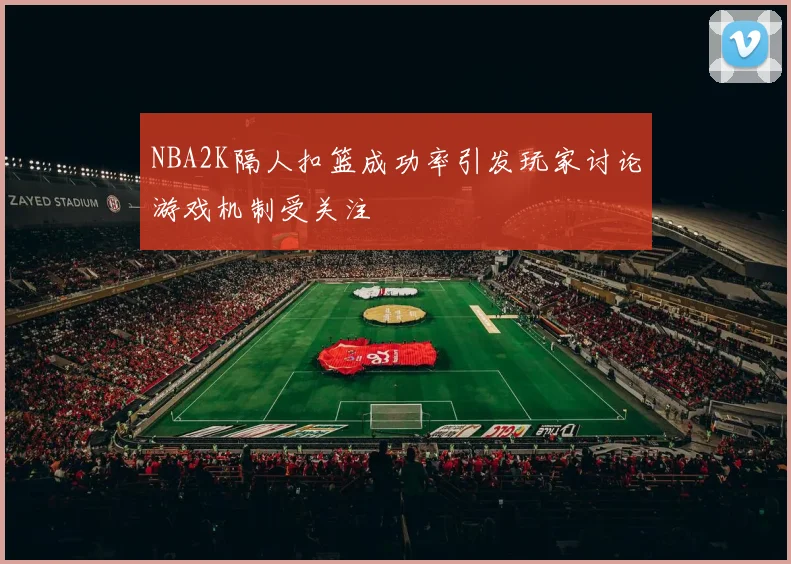 NBA2K隔人扣篮成功率引发玩家讨论游戏机制受关注