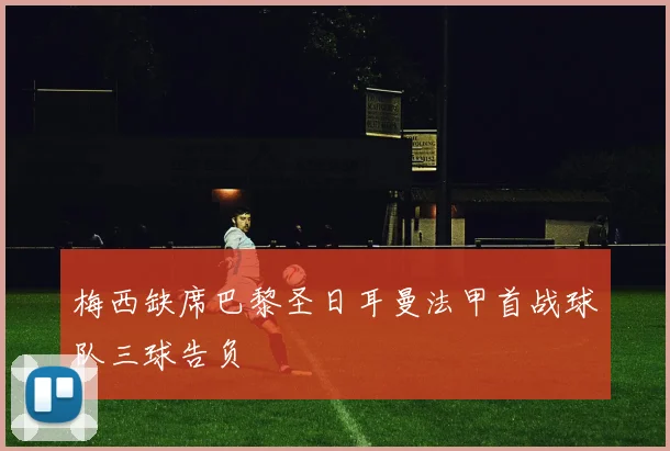 梅西缺席巴黎圣日耳曼法甲首战球队三球告负