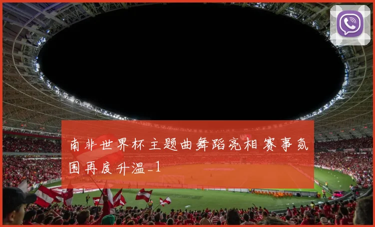 南非世界杯主题曲舞蹈亮相 赛事氛围再度升温_1