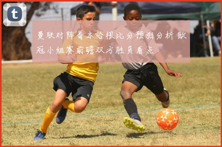 曼联对阵哥本哈根比分预测分析 欧冠小组赛前瞻双方胜负看点