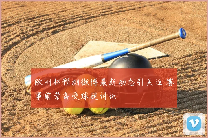 欧洲杯预测微博最新动态引关注 赛事前景备受球迷讨论