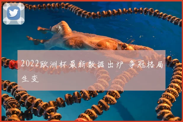 2022欧洲杯最新数据出炉 争冠格局生变