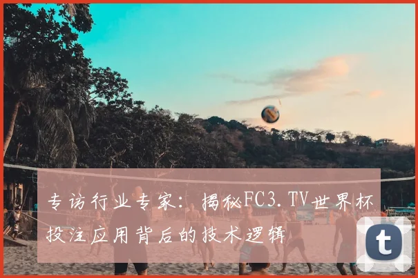 专访行业专家：揭秘FC3.TV世界杯投注应用背后的技术逻辑