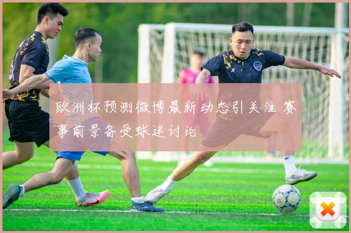 欧洲杯预测微博最新动态引关注 赛事前景备受球迷讨论