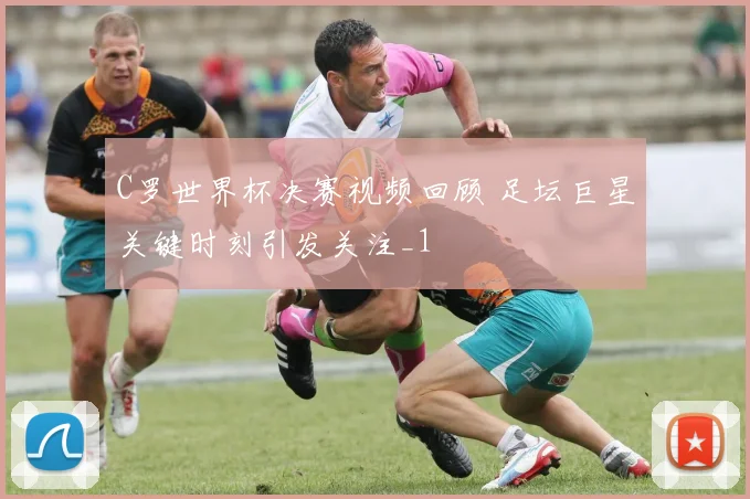 C罗世界杯决赛视频回顾 足坛巨星关键时刻引发关注_1