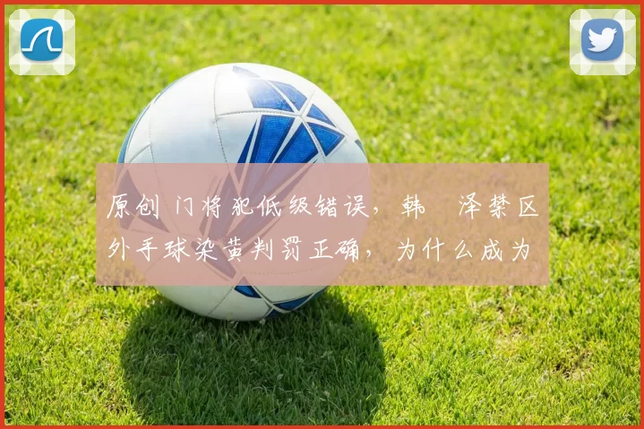 原创 门将犯低级错误，韩镕泽禁区外手球染黄判罚正确，为什么成为热点讨论？