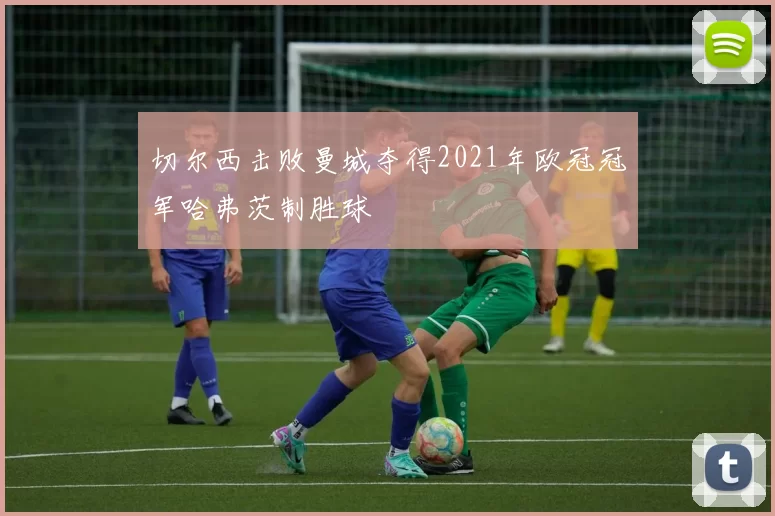 切尔西击败曼城夺得2021年欧冠冠军哈弗茨制胜球
