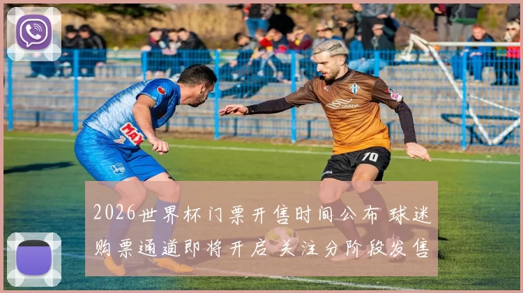 2026世界杯门票开售时间公布 球迷购票通道即将开启 关注分阶段发售安排