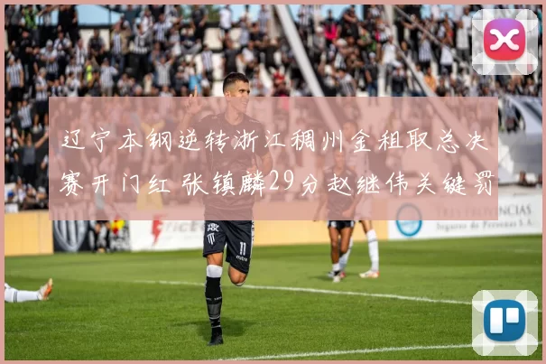 辽宁本钢逆转浙江稠州金租取总决赛开门红 张镇麟29分赵继伟关键罚球