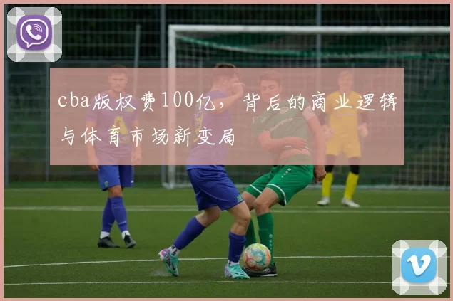 cba版权费100亿，背后的商业逻辑与体育市场新变局