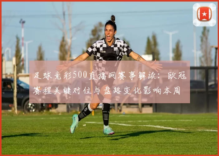 足球竞彩500直播网赛事解读：欧冠赛程关键对位与盘路变化影响本周投注策略