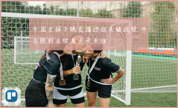 中国女排今晚直播迎战关键战役 冲击胜利后续看点受关注