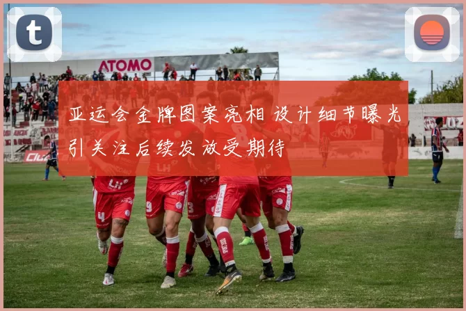 亚运会金牌图案亮相 设计细节曝光引关注后续发放受期待