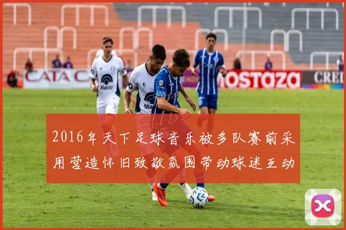 2016年天下足球音乐被多队赛前采用营造怀旧致敬氛围带动球迷互动