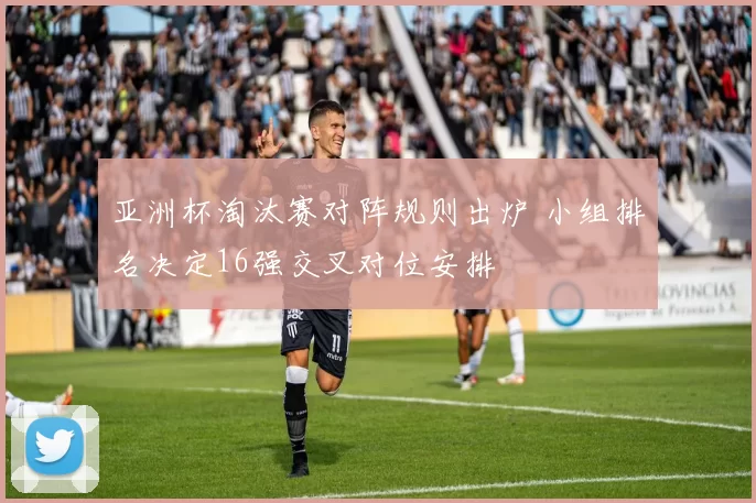 亚洲杯淘汰赛对阵规则出炉 小组排名决定16强交叉对位安排