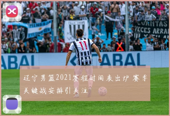 辽宁男篮2021赛程时间表出炉 赛季关键战安排引关注