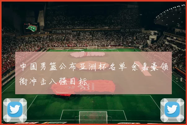 中国男篮公布亚洲杯名单 余嘉豪领衔冲击八强目标