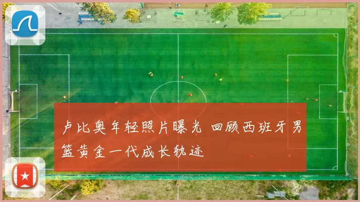 卢比奥年轻照片曝光 回顾西班牙男篮黄金一代成长轨迹