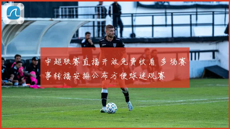 中超联赛直播开放免费收看 多场赛事转播安排公布方便球迷观赛