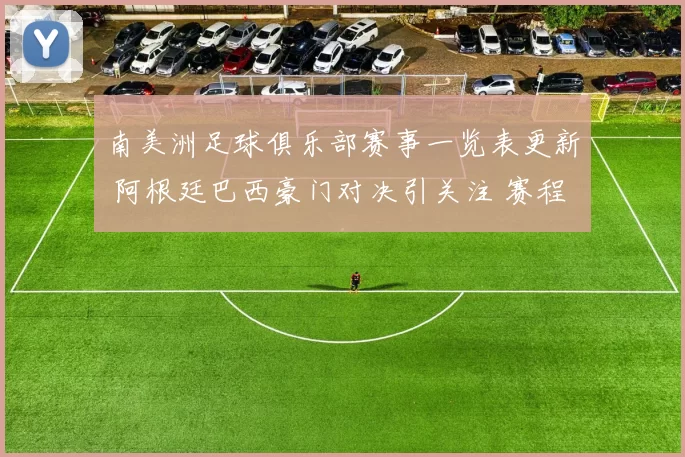 南美洲足球俱乐部赛事一览表更新 阿根廷巴西豪门对决引关注 赛程看点升温