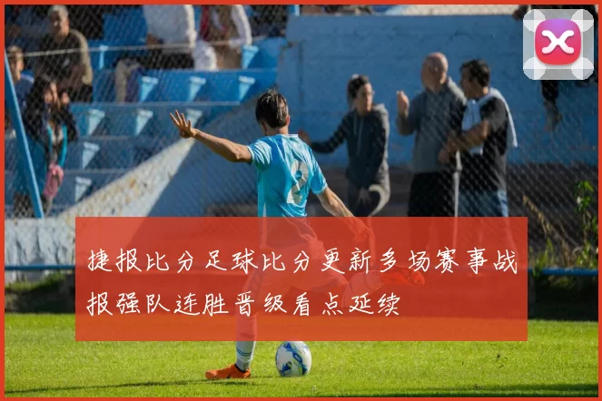 捷报比分足球比分更新多场赛事战报强队连胜晋级看点延续
