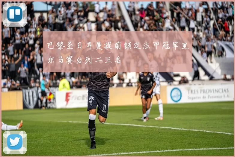 巴黎圣日耳曼提前锁定法甲冠军里尔马赛分列二三名