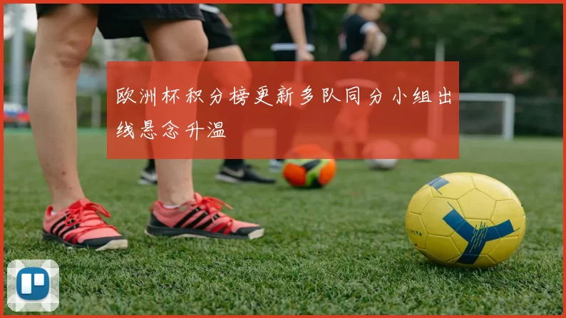 欧洲杯积分榜更新多队同分小组出线悬念升温