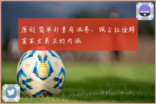 原创 简单朴素有涵养，佩古拉诠释富家女真正的内涵