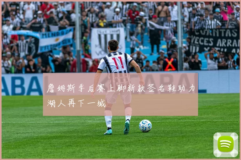 詹姆斯季后赛上脚新款签名鞋助力湖人再下一城