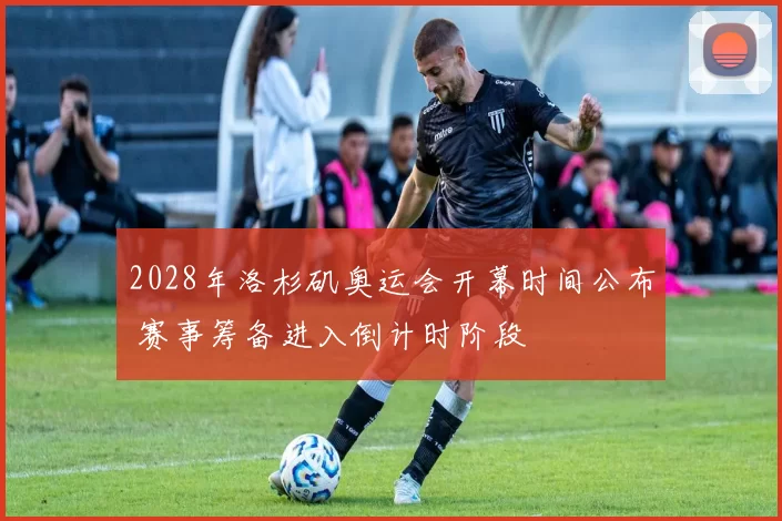 2028年洛杉矶奥运会开幕时间公布 赛事筹备进入倒计时阶段