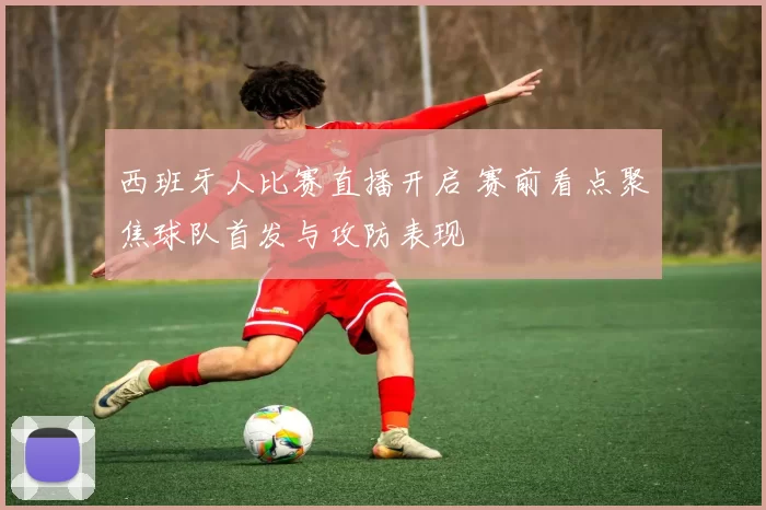 西班牙人比赛直播开启 赛前看点聚焦球队首发与攻防表现