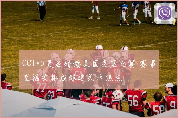 CCTV5是否转播美国男篮比赛 赛事直播安排成球迷关注焦点