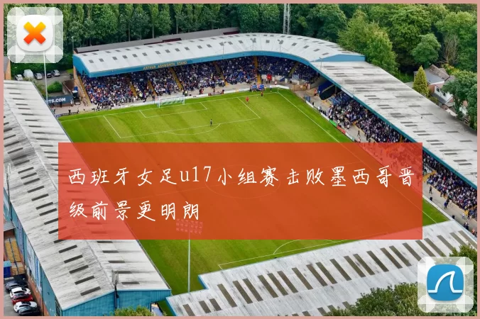 西班牙女足u17小组赛击败墨西哥晋级前景更明朗